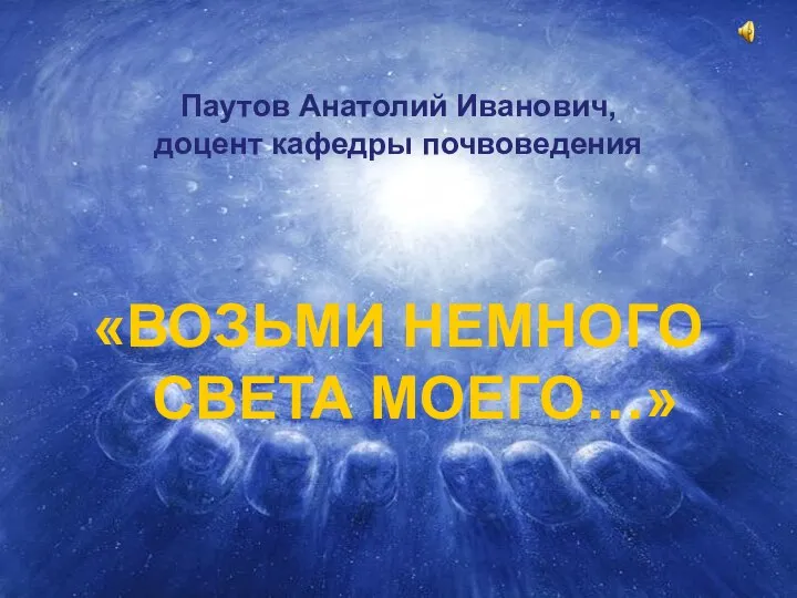 Паутов Анатолий Иванович, доцент кафедры почвоведения «ВОЗЬМИ НЕМНОГО СВЕТА МОЕГО…»