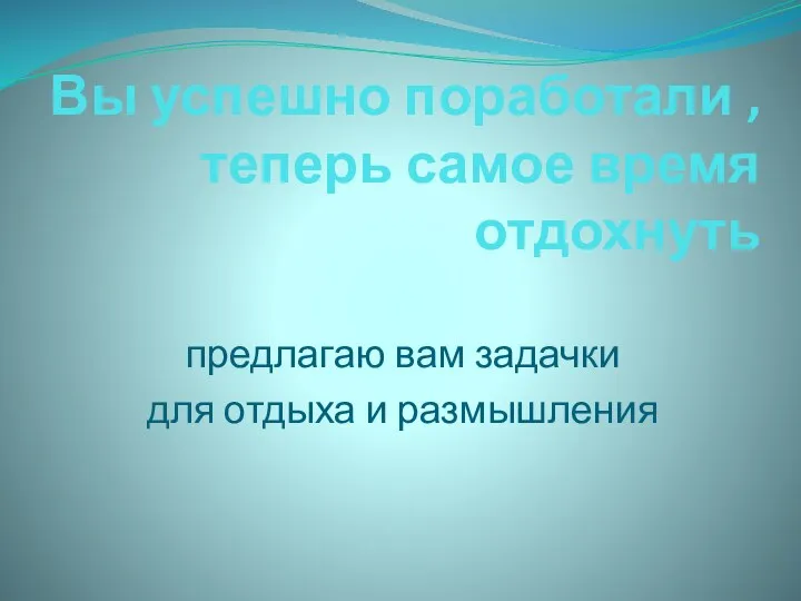 Вы успешно поработали , теперь самое время отдохнуть предлагаю вам задачки для отдыха и размышления