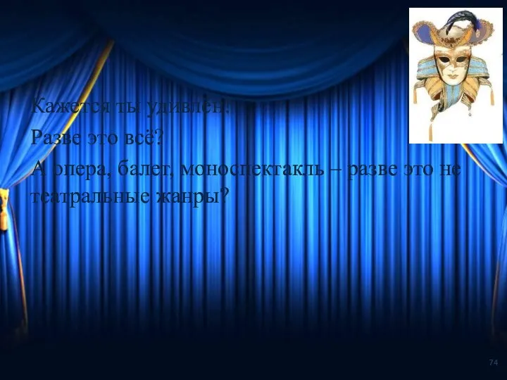 Кажется ты удивлён! Разве это всё? А опера, балет, моноспектакль – разве это не театральные жанры?