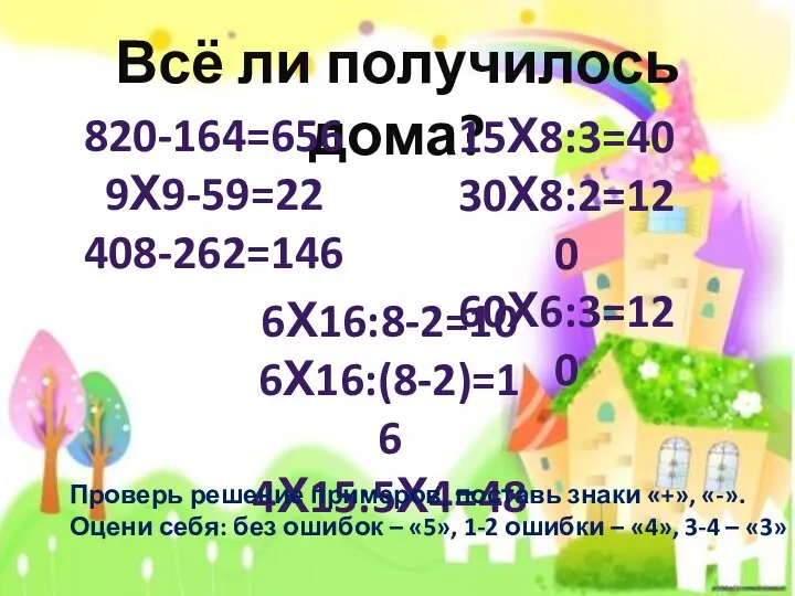 Всё ли получилось дома? 820-164=656 9Х9-59=22 408-262=146 6Х16:8-2=10 6Х16:(8-2)=16 4Х15:5Х4=48 15Х8:3=40