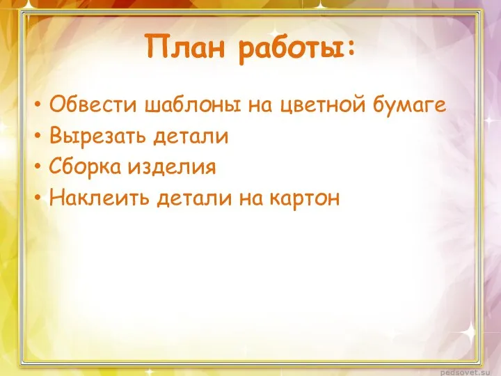 План работы: Обвести шаблоны на цветной бумаге Вырезать детали Сборка изделия Наклеить детали на картон