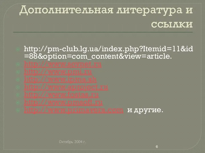 Октябрь 2004 г. Дополнительная литература и ссылки http://pm-club.lg.ua/index.php?Itemid=11&id=88&option=com_content&view=article. http://www.sovnet.ru http://www.pmi.ru http://www.ipma.sh