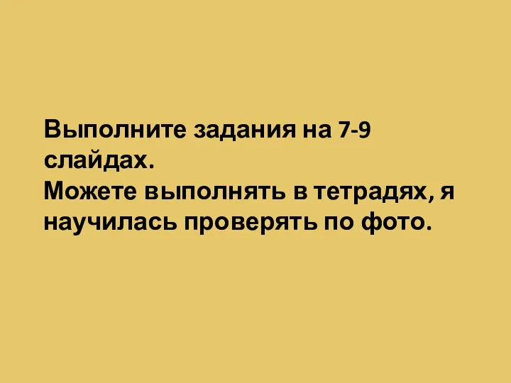 Выполните задания на 7-9 слайдах. Можете выполнять в тетрадях, я научилась проверять по фото.