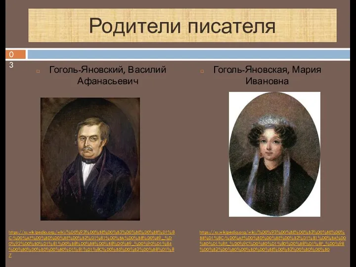 Родители писателя Гоголь-Яновский, Василий Афанасьевич Гоголь-Яновская, Мария Ивановна https://ru.wikipedia.org/wiki/%D0%93%D0%BE%D0%B3%D0%BE%D0%BB%D1%8C-%D0%AF%D0%BD%D0%BE%D0%B2%D1%81%D0%BA%D0%B8%D0%B9,_%D0%92%D0%B0%D1%81%D0%B8%D0%BB%D0%B8%D0%B9_%D0%90%D1%84%D0%B0%D0%BD%D0%B0%D1%81%D1%8C%D0%B5%D0%B2%D0%B8%D1%87 https://ru.wikipedia.org/wiki/%D0%93%D0%BE%D0%B3%D0%BE%D0%BB%D1%8C-%D0%AF%D0%BD%D0%BE%D0%B2%D1%81%D0%BA%D0%B0%D1%8F,_%D0%9C%D0%B0%D1%80%D0%B8%D1%8F_%D0%98%D0%B2%D0%B0%D0%BD%D0%BE%D0%B2%D0%BD%D0%B0 03