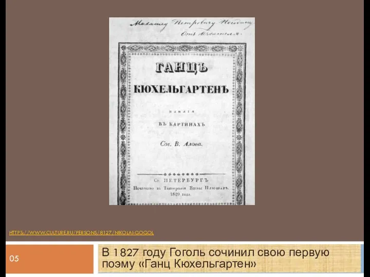 HTTPS://WWW.CULTURE.RU/PERSONS/8127/NIKOLAI-GOGOL В 1827 году Гоголь сочинил свою первую поэму «Ганц Кюхельгартен» 05