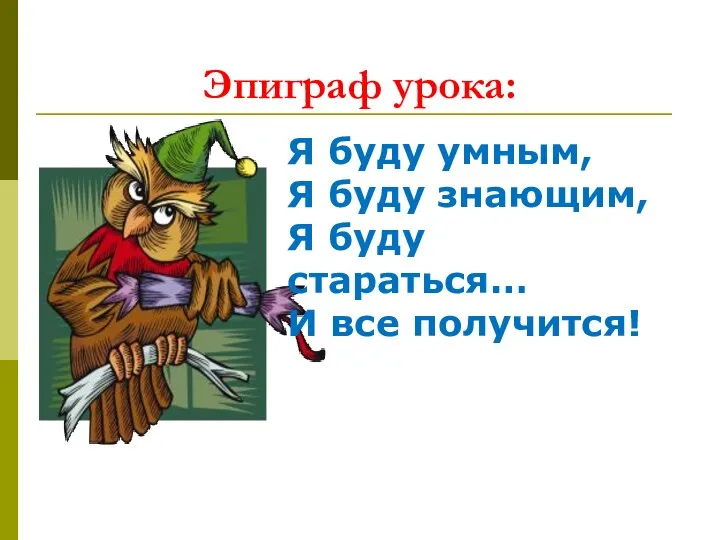 Эпиграф урока: Я буду умным, Я буду знающим, Я буду стараться… И все получится!