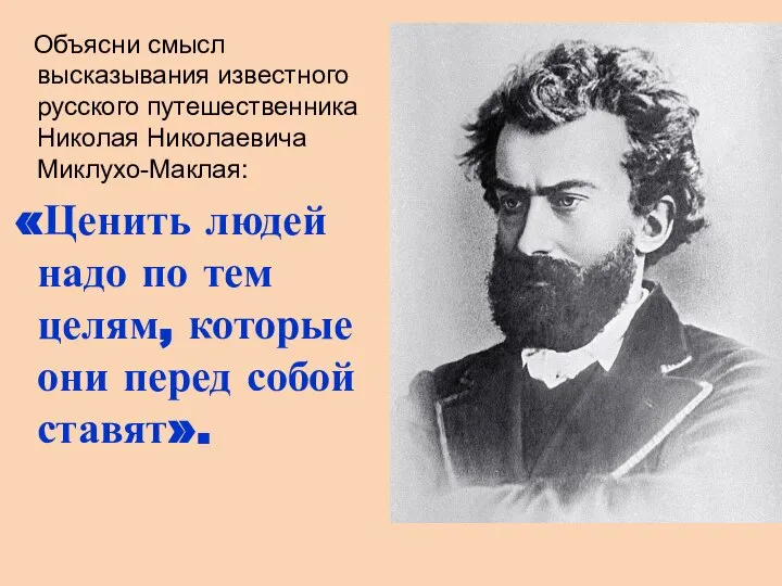 Объясни смысл высказывания известного русского путешественника Николая Николаевича Миклухо-Маклая: «Ценить людей