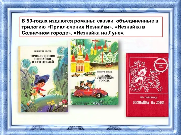 В 50-годах издаются романы: сказки, объединенные в трилогию «Приключения Незнайки», «Незнайка