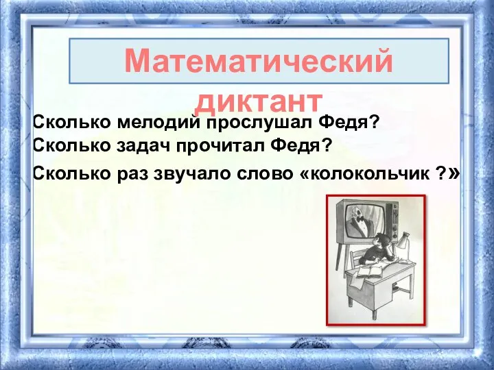 Сколько мелодий прослушал Федя? Сколько задач прочитал Федя? Сколько раз звучало слово «колокольчик ?» Математический диктант