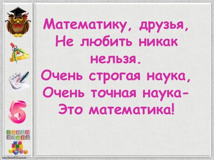 Математику, друзья, Не любить никак нельзя. Очень строгая наука, Очень точная наука- Это математика!