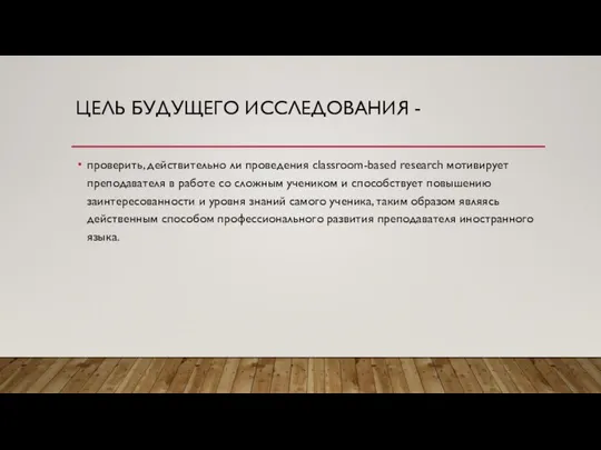 ЦЕЛЬ БУДУЩЕГО ИССЛЕДОВАНИЯ - проверить, действительно ли проведения classroom-based research мотивирует