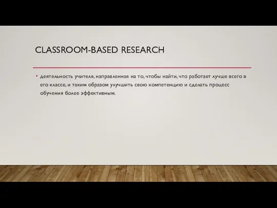 CLASSROOM-BASED RESEARCH деятельность учителя, направленная на то, чтобы найти, что работает