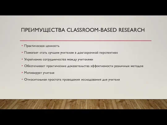 ПРЕИМУЩЕСТВА CLASSROOM-BASED RESEARCH Практическая ценность Помогает стать лучшим учителем в долгосрочной