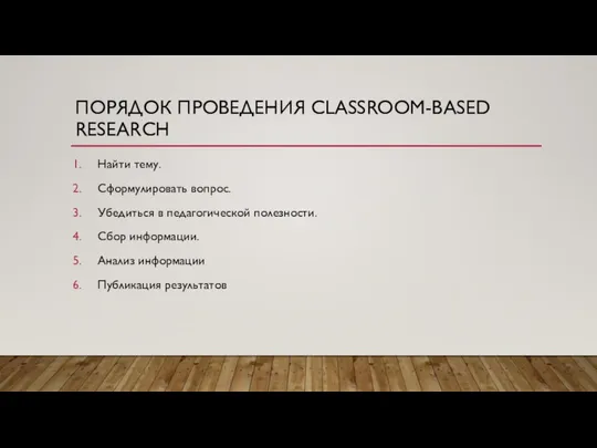 ПОРЯДОК ПРОВЕДЕНИЯ CLASSROOM-BASED RESEARCH Найти тему. Сформулировать вопрос. Убедиться в педагогической