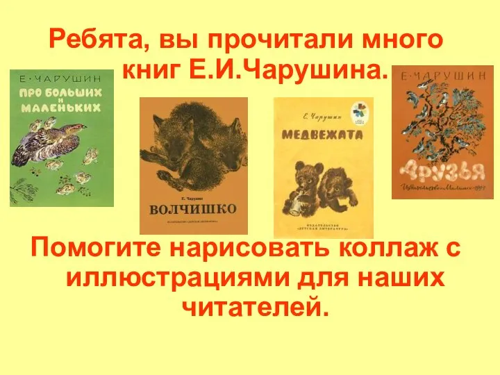 Ребята, вы прочитали много книг Е.И.Чарушина. Помогите нарисовать коллаж с иллюстрациями для наших читателей.