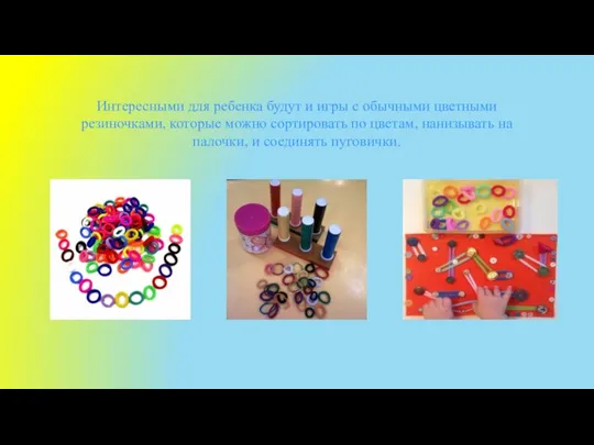 Интересными для ребенка будут и игры с обычными цветными резиночками, которые