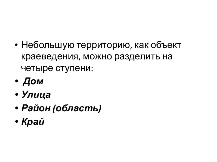 Небольшую территорию, как объект краеведения, можно разделить на четыре ступени: Дом Улица Район (область) Край