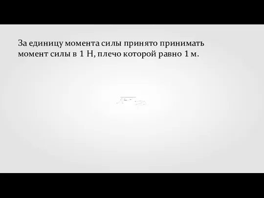 За единицу момента силы принято принимать момент силы в 1 Н, плечо которой равно 1 м.