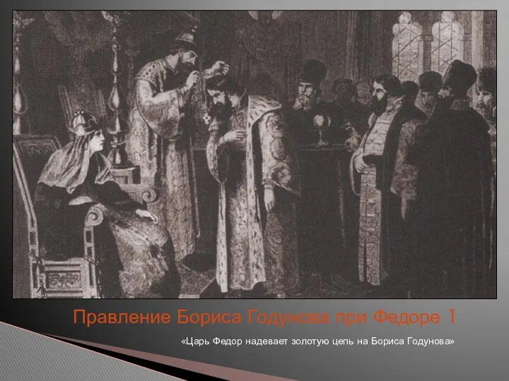 «Царь Федор надевает золотую цепь на Бориса Годунова» Правление Бориса Годунова при Федоре 1