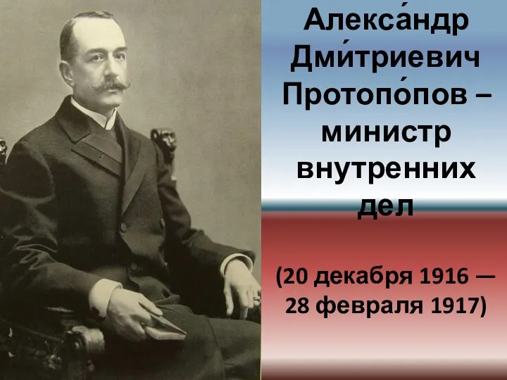 Алекса́ндр Дми́триевич Протопо́пов – министр внутренних дел (20 декабря 1916 — 28 февраля 1917)