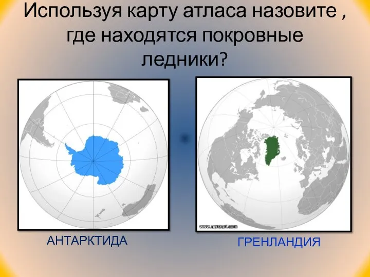 Используя карту атласа назовите , где находятся покровные ледники? АНТАРКТИДА ГРЕНЛАНДИЯ