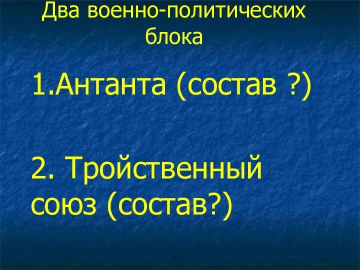 Два военно-политических блока 1.Антанта (состав ?) 2. Тройственный союз (состав?)