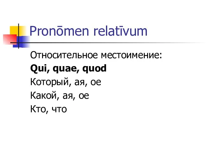 Pronōmen relatīvum Относительное местоимение: Qui, quae, quod Который, ая, ое Какой, ая, ое Кто, что