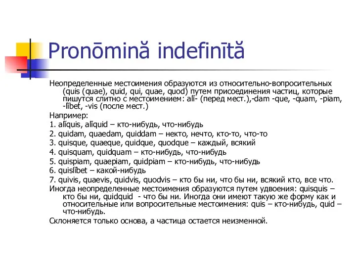 Pronōmină indefinītă Неопределенные местоимения образуются из относительно-вопросительных (quis (quae), quid, qui,