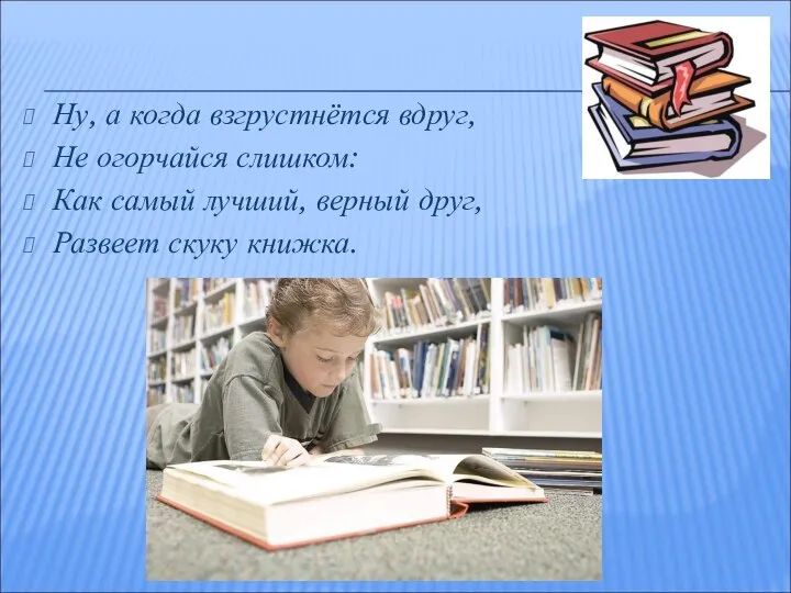 Ну, а когда взгрустнётся вдруг, Не огорчайся слишком: Как самый лучший, верный друг, Развеет скуку книжка.