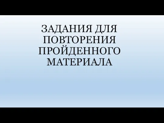 ЗАДАНИЯ ДЛЯ ПОВТОРЕНИЯ ПРОЙДЕННОГО МАТЕРИАЛА