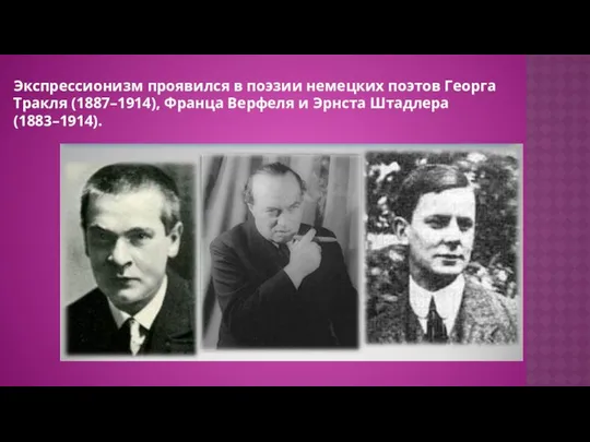 Экспрессионизм проявился в поэзии немецких поэтов Георга Тракля (1887–1914), Франца Верфеля и Эрнста Штадлера (1883–1914).