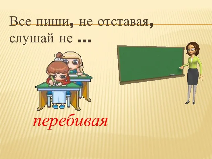 Все пиши, не отставая, слушай не … перебивая