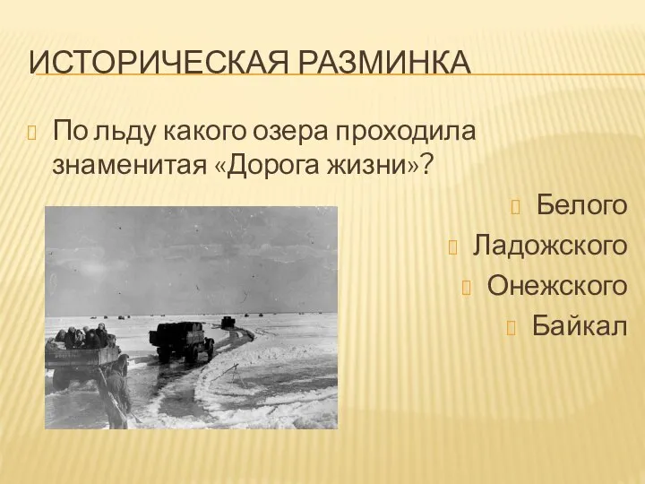ИСТОРИЧЕСКАЯ РАЗМИНКА По льду какого озера проходила знаменитая «Дорога жизни»? Белого Ладожского Онежского Байкал