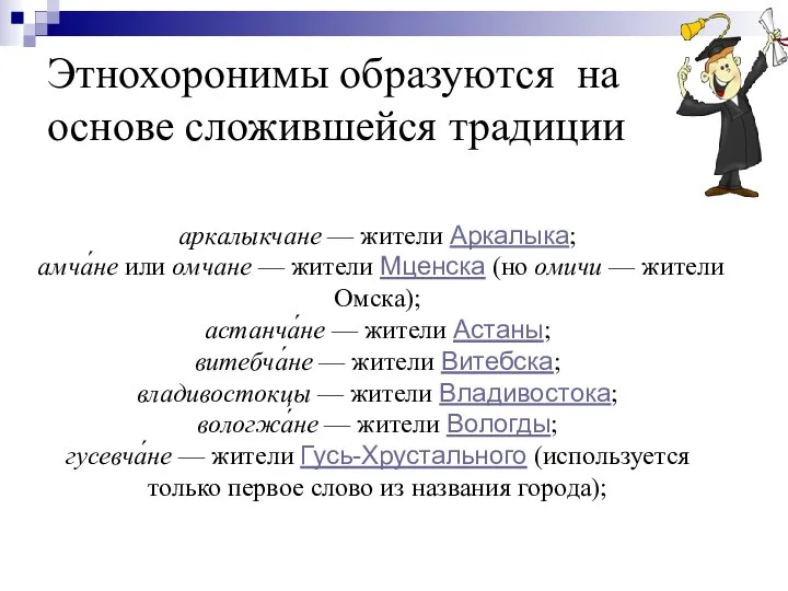 Этнохоронимы образуются на основе сложившейся традиции аркалыкчане — жители Аркалыка; амча́не