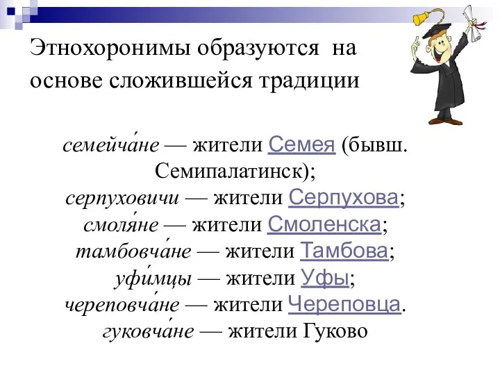 Этнохоронимы образуются на основе сложившейся традиции семейча́не — жители Семея (бывш.