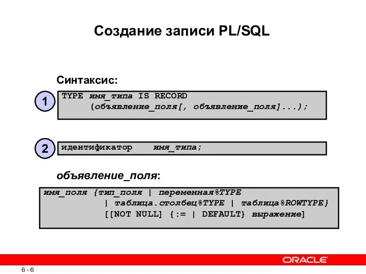 Создание записи PL/SQL Синтаксис: TYPE имя_типа IS RECORD (объявление_поля[, объявление_поля]...); имя_поля