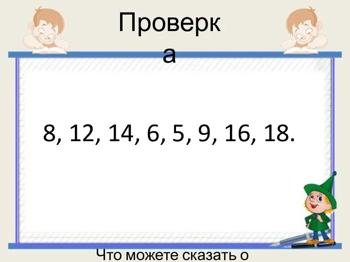 Проверка 8, 12, 14, 6, 5, 9, 16, 18. Что можете сказать о числах?