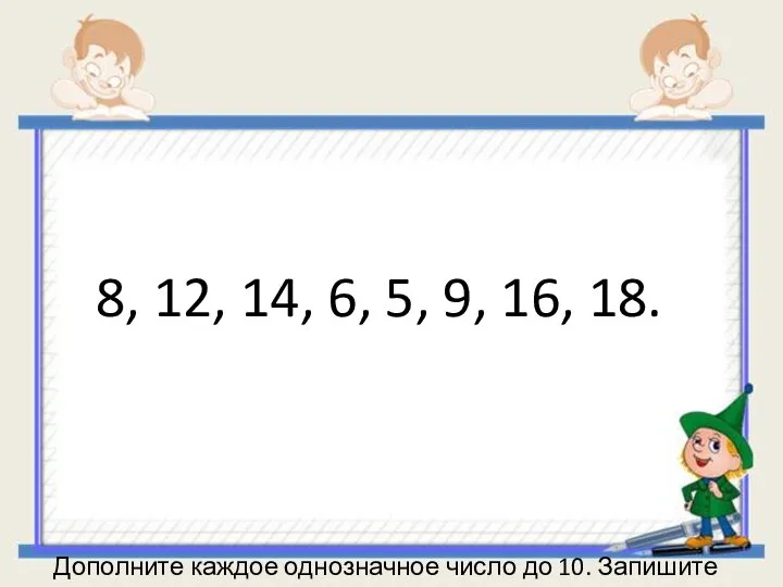 8, 12, 14, 6, 5, 9, 16, 18. Дополните каждое однозначное число до 10. Запишите равенства.