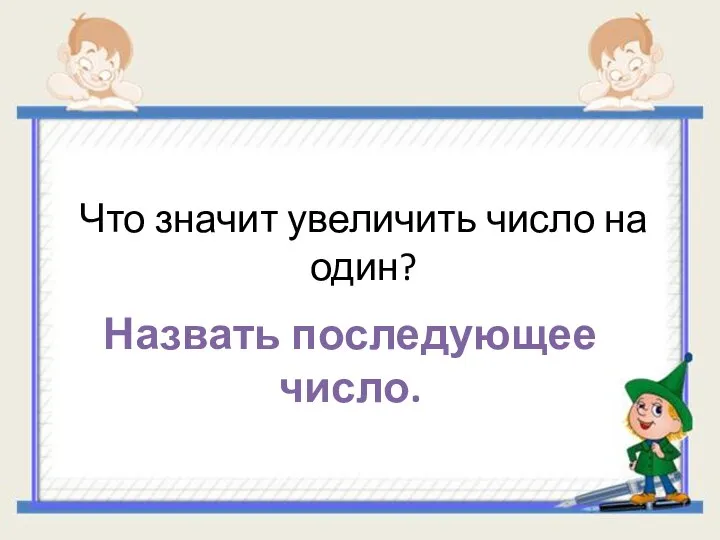 Что значит увеличить число на один? Назвать последующее число.