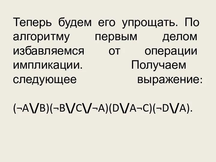 Теперь будем его упрощать. По алгоритму первым делом избавляемся от операции импликации. Получаем следующее выражение: (¬A\/B)(¬B\/C\/¬A)(D\/A¬C)(¬D\/A).