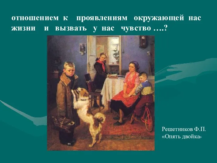 отношением к проявлениям окружающей нас жизни и вызвать у нас чувство ….? Решетников Ф.П. «Опять двойка»