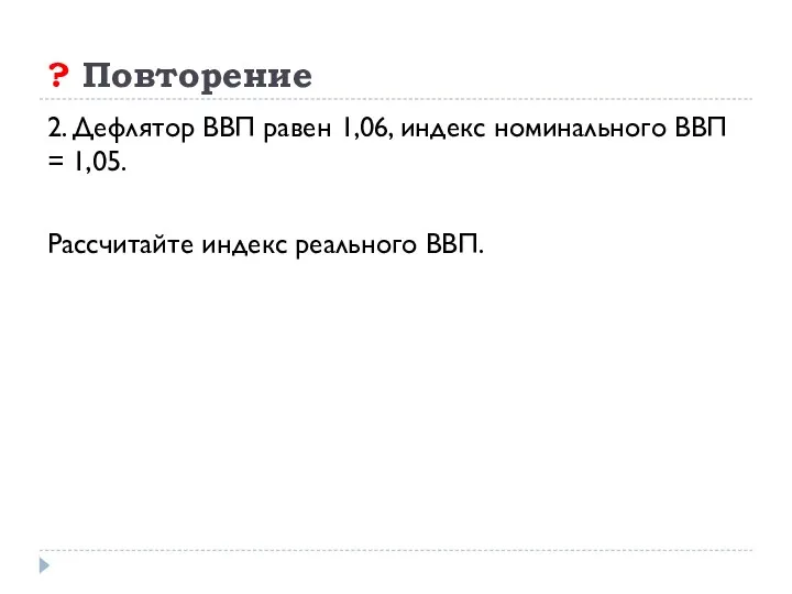 ? Повторение 2. Дефлятор ВВП равен 1,06, индекс номинального ВВП = 1,05. Рассчитайте индекс реального ВВП.