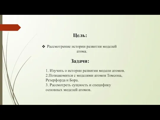 Цель: Рассмотрение истории развития моделей атома. Задачи: 1. Изучить о истории