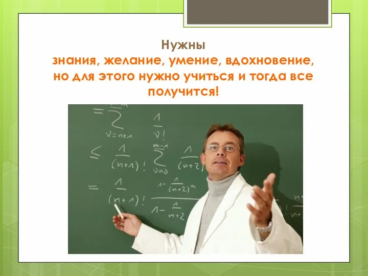 Нужны знания, желание, умение, вдохновение, но для этого нужно учиться и тогда все получится!