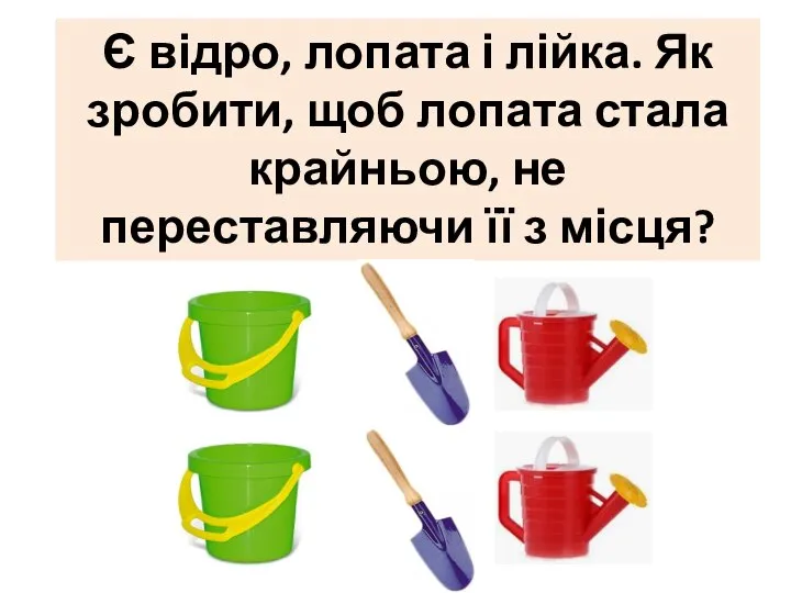 Є відро, лопата і лійка. Як зробити, щоб лопата стала крайньою, не переставляючи її з місця?