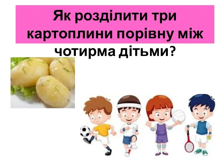 Як розділити три картоплини порівну між чотирма дітьми?