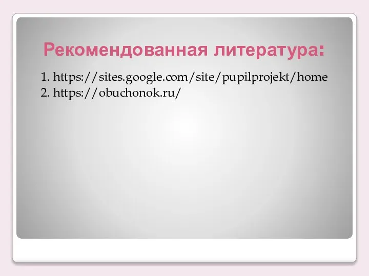 Рекомендованная литература: 1. https://sites.google.com/site/pupilprojekt/home 2. https://obuchonok.ru/