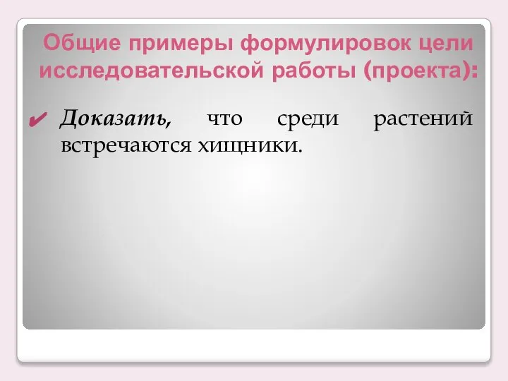 Общие примеры формулировок цели исследовательской работы (проекта): Доказать, что среди растений встречаются хищники.