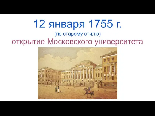12 января 1755 г. (по старому стилю) открытие Московского университета
