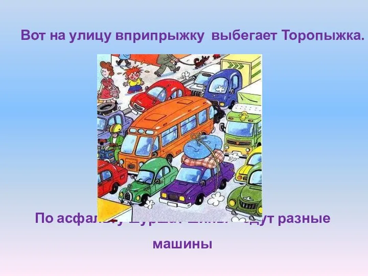 По асфальту шуршат шины – едут разные машины Вот на улицу вприпрыжку выбегает Торопыжка.